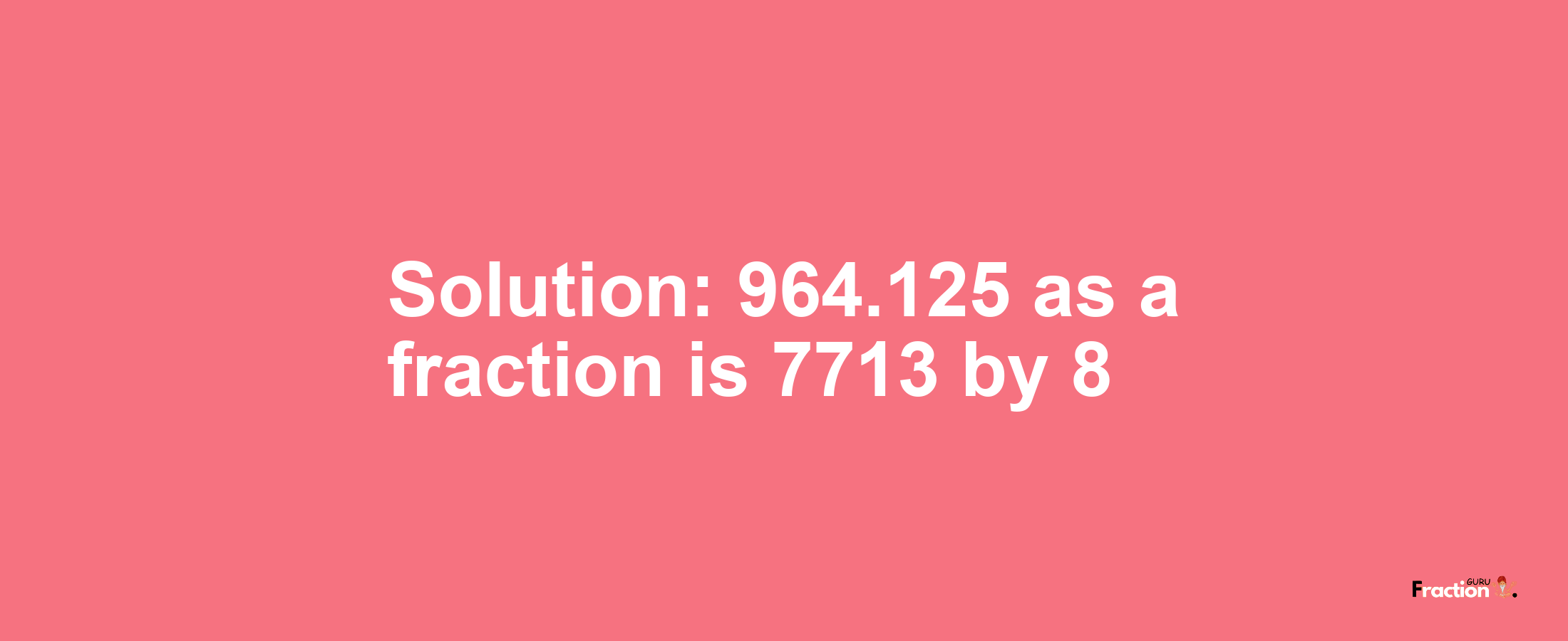 Solution:964.125 as a fraction is 7713/8
